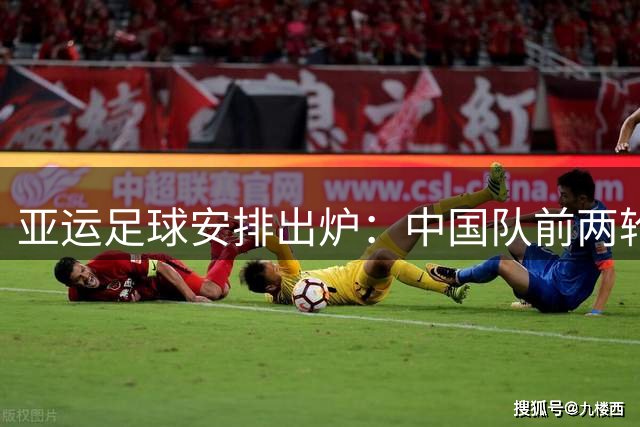 亚运足球安排出炉：中国队前两轮远征郊区校级球场