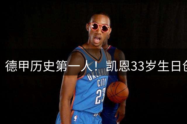德甲历史第一人！凯恩33岁生日创78分钟1球惊人纪录