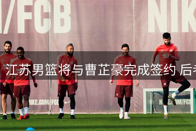 江苏男篮将与曹芷豪完成签约 后者确定将会出战夏季联赛
