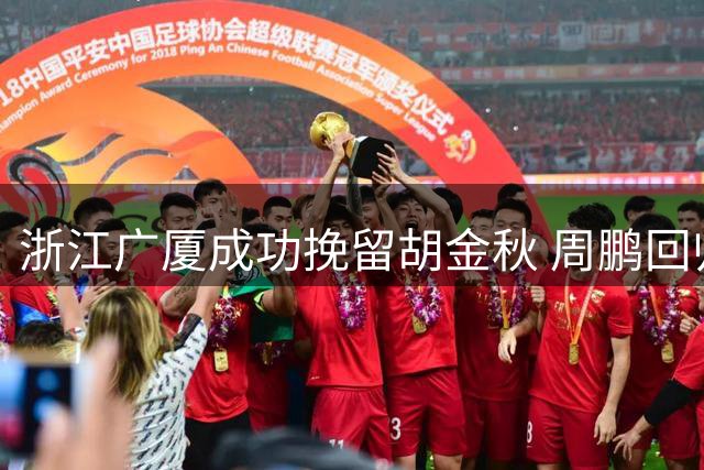 浙江广厦成功挽留胡金秋 周鹏回归广东宏远开启角色转换