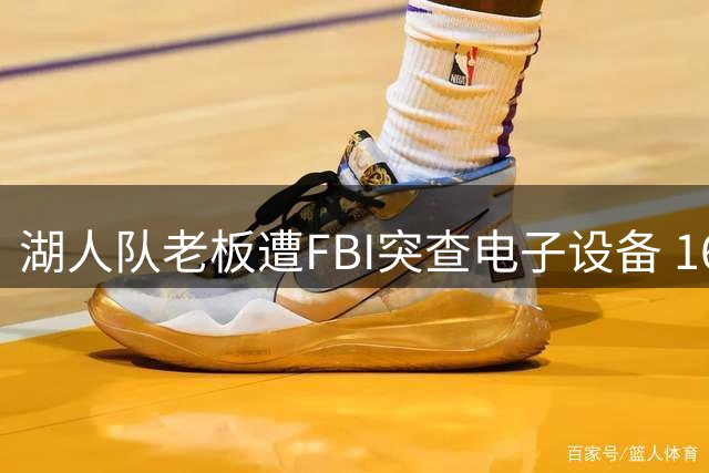 湖人队老板遭FBI突查电子设备 160亿美元贷款案牵动体坛神经