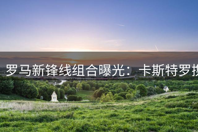 罗马新锋线组合曝光：卡斯特罗携马伦迪巴拉重组攻击线