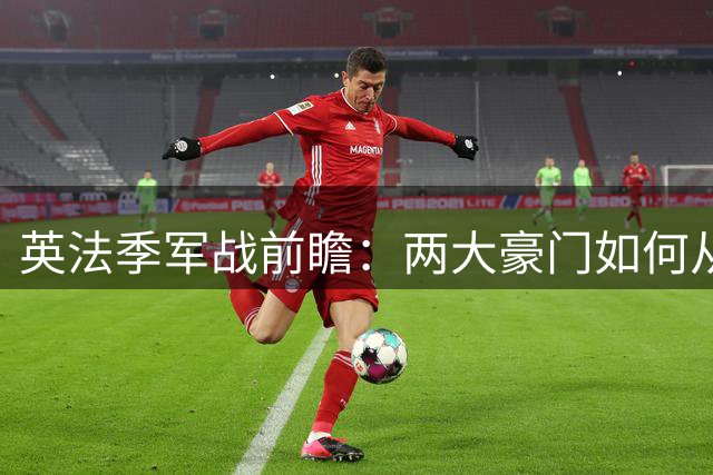 英法季军战前瞻：两大豪门如何从失利中重整旗鼓