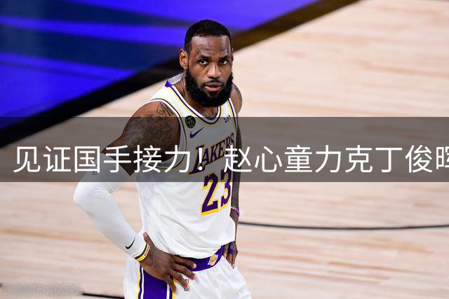 见证国手接力！赵心童力克丁俊晖展新一代王者风范