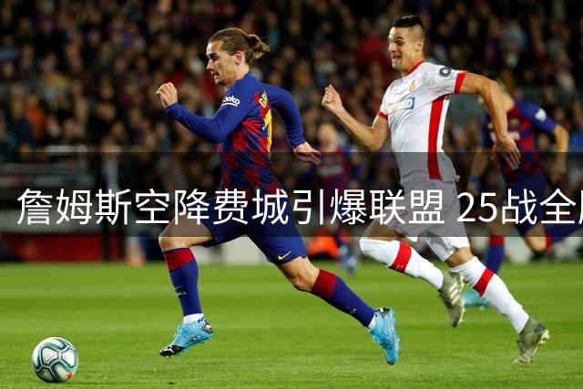 詹姆斯空降费城引爆联盟 25战全胜神话延续冲冠新征程
