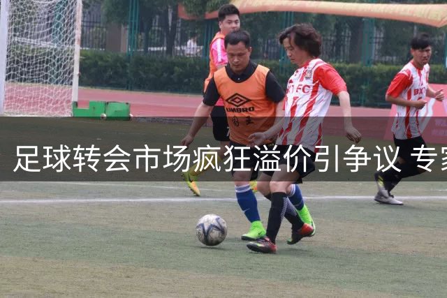 足球转会市场疯狂溢价引争议 专家呼吁俱乐部转变引援思路