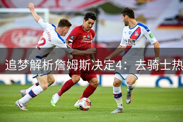 追梦解析詹姆斯决定4：去骑士热火夺冠难超以往 因舆论恩怨放弃勇士