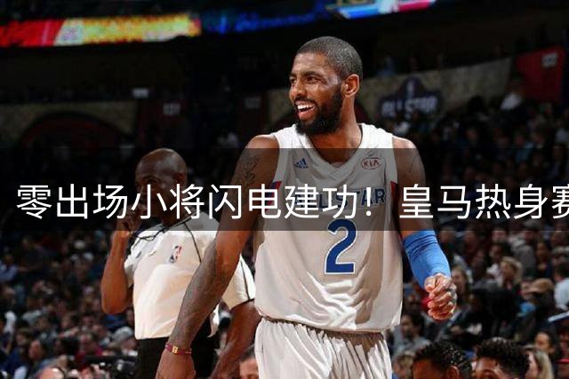 零出场小将闪电建功！皇马热身赛2球轻取匈牙利豪门